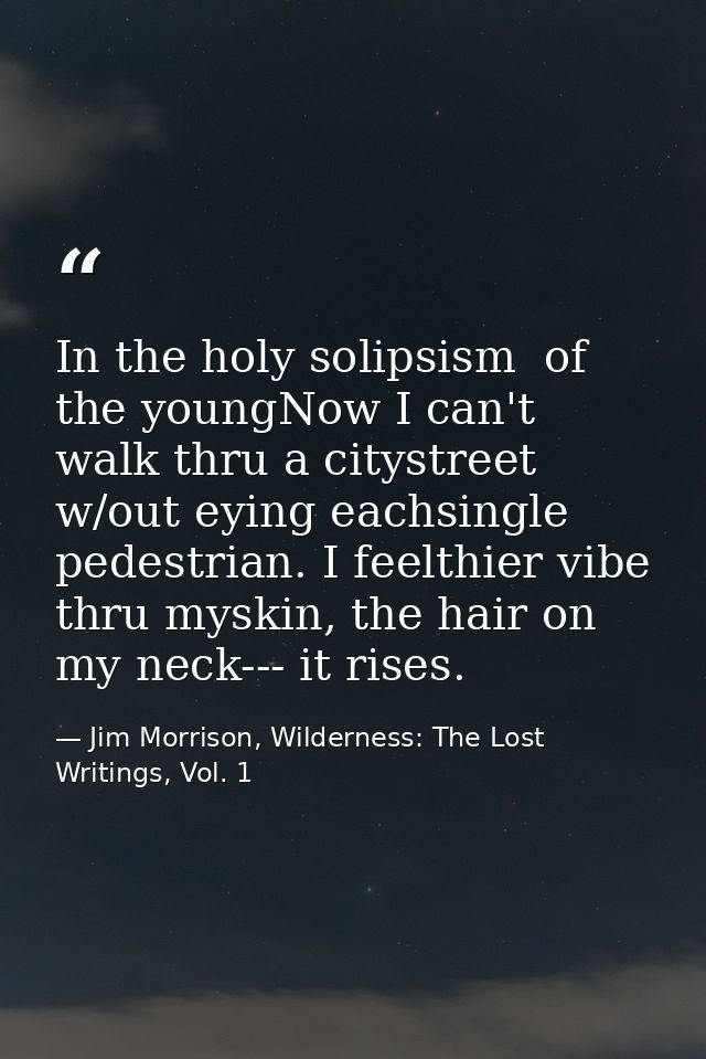 In the holy solipsism  of the youngNow I can't walk thru a citystreet w/out eying eachsingle pedestrian. I feelthier vib — Jim Morrison, Wilderness: The Lost Writings, Vol. 1