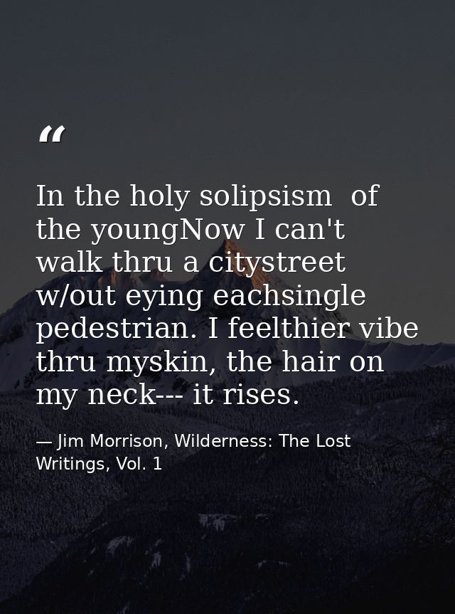 In the holy solipsism  of the youngNow I can't walk thru a citystreet w/out eying eachsingle pedestrian. I feelthier vib — Jim Morrison, Wilderness: The Lost Writings, Vol. 1