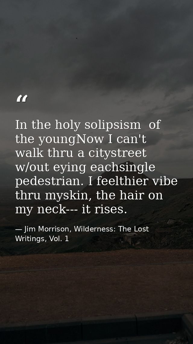 In the holy solipsism  of the youngNow I can't walk thru a citystreet w/out eying eachsingle pedestrian. I feelthier vib — Jim Morrison, Wilderness: The Lost Writings, Vol. 1