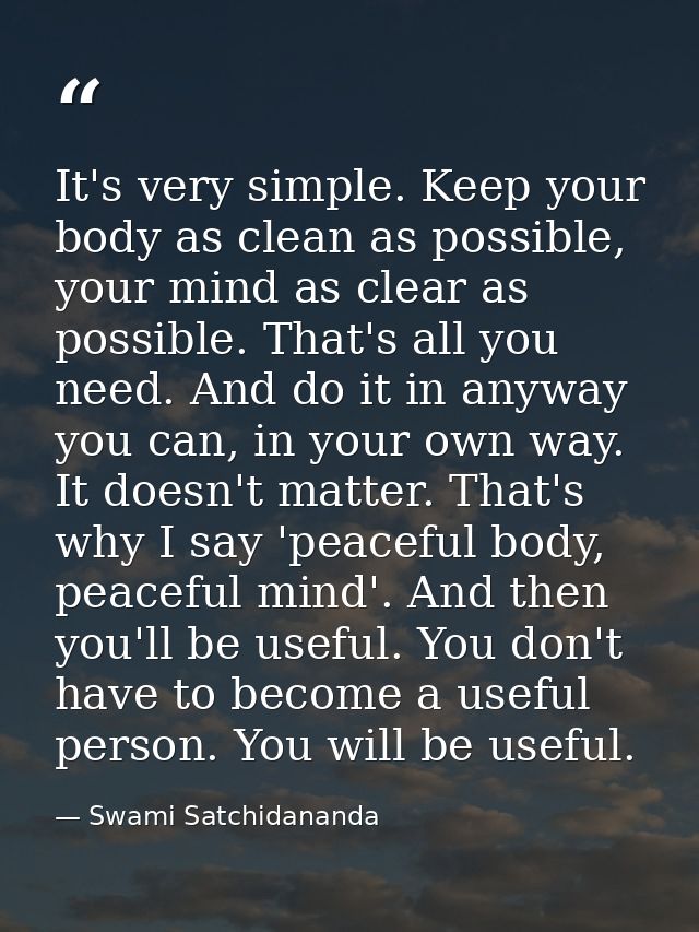It's very simple. Keep your body as clean as possible, your mind as clear as possible. That's all you need. And do it in — Swami Satchidananda