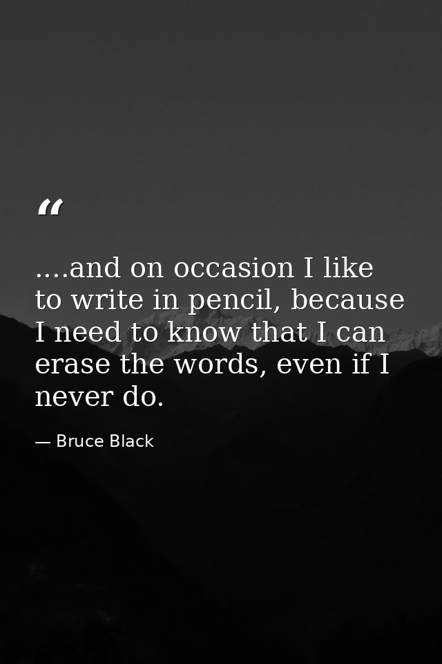 ....and on occasion I like to write in pencil, because I need to know that I can erase the words, even if I never do. — Bruce Black