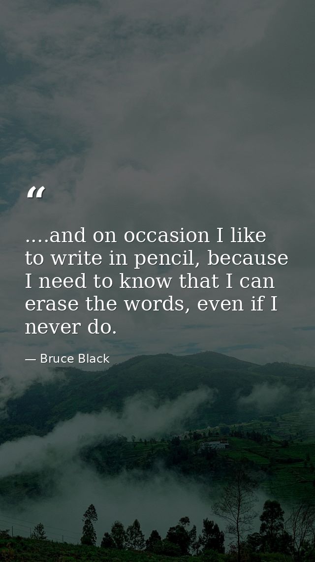 ....and on occasion I like to write in pencil, because I need to know that I can erase the words, even if I never do. — Bruce Black