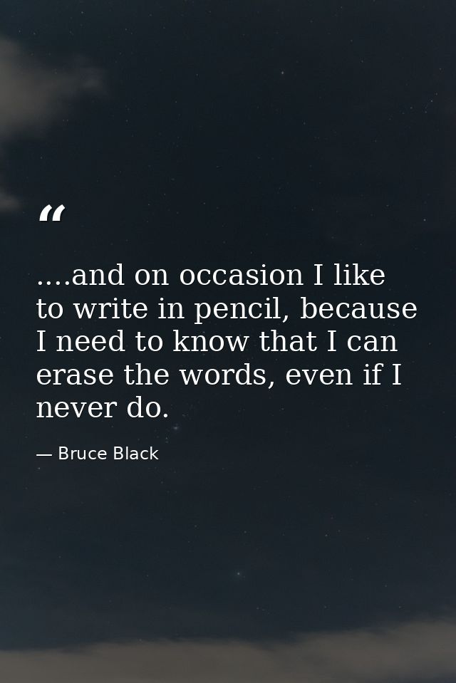 ....and on occasion I like to write in pencil, because I need to know that I can erase the words, even if I never do. — Bruce Black