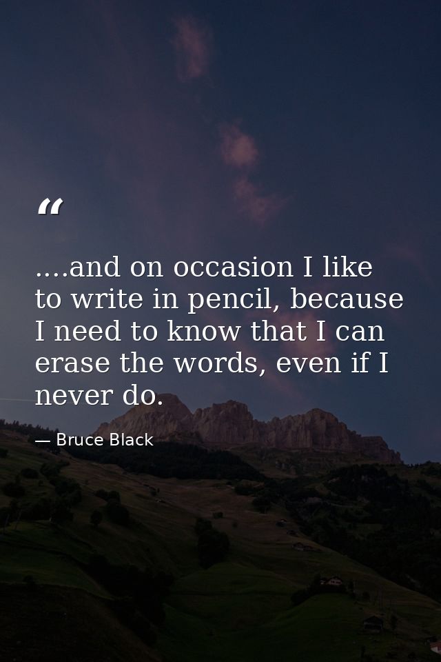 ....and on occasion I like to write in pencil, because I need to know that I can erase the words, even if I never do. — Bruce Black