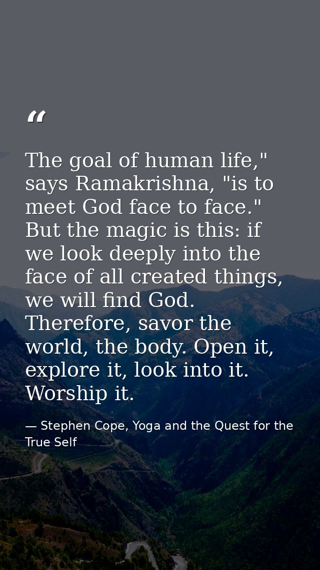 The goal of human life," says Ramakrishna, "is to meet God face to face." But the magic is this: if we look deeply into  — Stephen Cope, Yoga and the Quest for the True Self