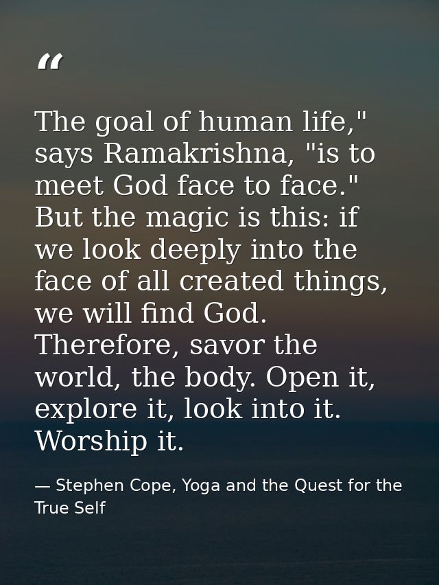 The goal of human life," says Ramakrishna, "is to meet God face to face." But the magic is this: if we look deeply into  — Stephen Cope, Yoga and the Quest for the True Self