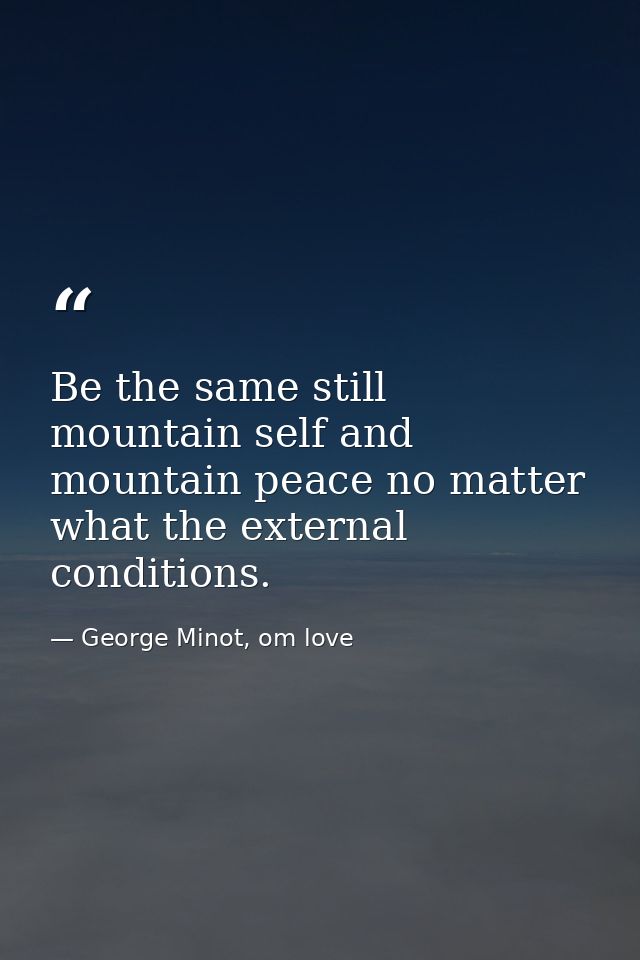 Be the same still mountain self and mountain peace no matter what the external conditions. — George Minot, om love