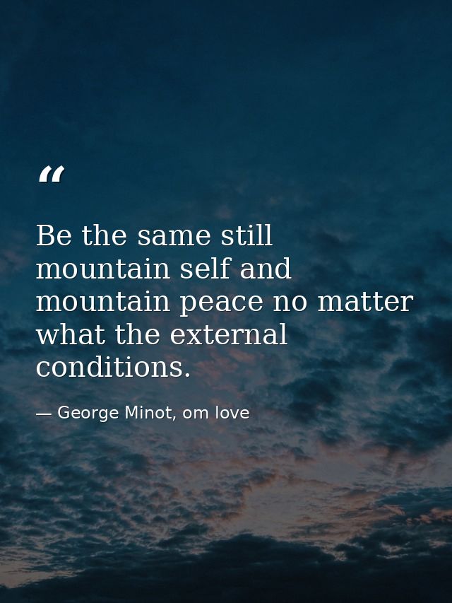 Be the same still mountain self and mountain peace no matter what the external conditions. — George Minot, om love