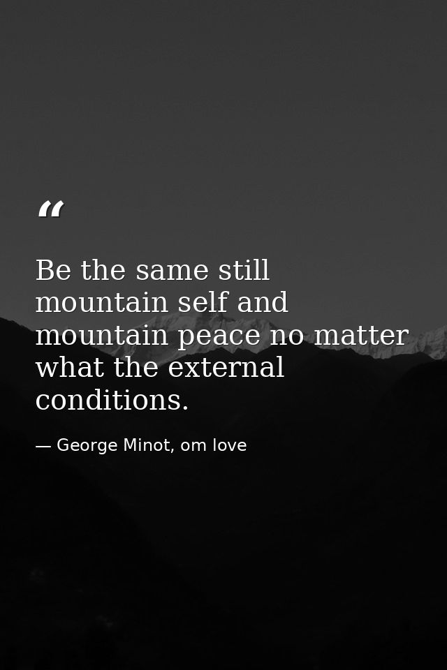 Be the same still mountain self and mountain peace no matter what the external conditions. — George Minot, om love