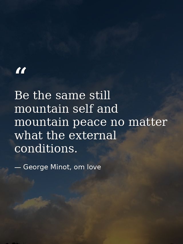Be the same still mountain self and mountain peace no matter what the external conditions. — George Minot, om love