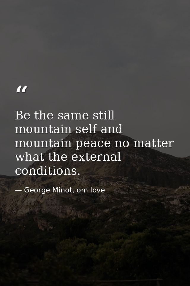 Be the same still mountain self and mountain peace no matter what the external conditions. — George Minot, om love