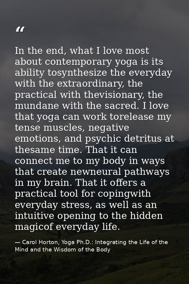 In the end, what I love most about contemporary yoga is its ability tosynthesize the everyday with the extraordinary, th — Carol Horton, Yoga Ph.D.: Integrating the Life of the Mind and the Wisdom of the Body