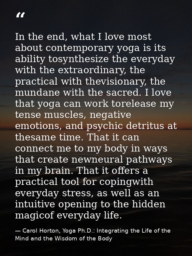 In the end, what I love most about contemporary yoga is its ability tosynthesize the everyday with the extraordinary, th — Carol Horton, Yoga Ph.D.: Integrating the Life of the Mind and the Wisdom of the Body