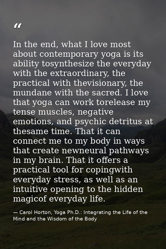 In the end, what I love most about contemporary yoga is its ability tosynthesize the everyday with the extraordinary, th — Carol Horton, Yoga Ph.D.: Integrating the Life of the Mind and the Wisdom of the Body