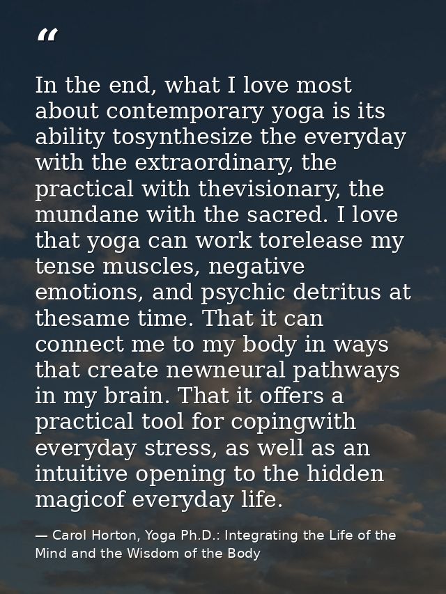 In the end, what I love most about contemporary yoga is its ability tosynthesize the everyday with the extraordinary, th — Carol Horton, Yoga Ph.D.: Integrating the Life of the Mind and the Wisdom of the Body