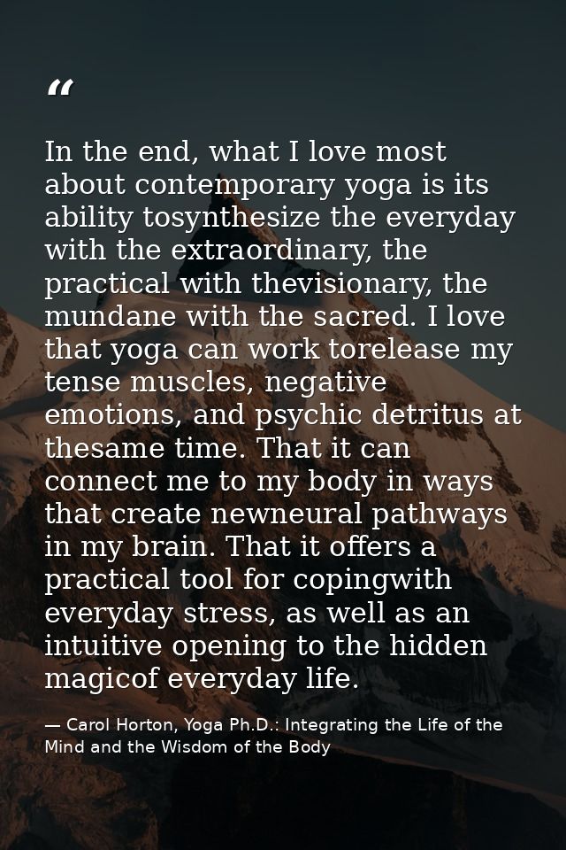 In the end, what I love most about contemporary yoga is its ability tosynthesize the everyday with the extraordinary, th — Carol Horton, Yoga Ph.D.: Integrating the Life of the Mind and the Wisdom of the Body