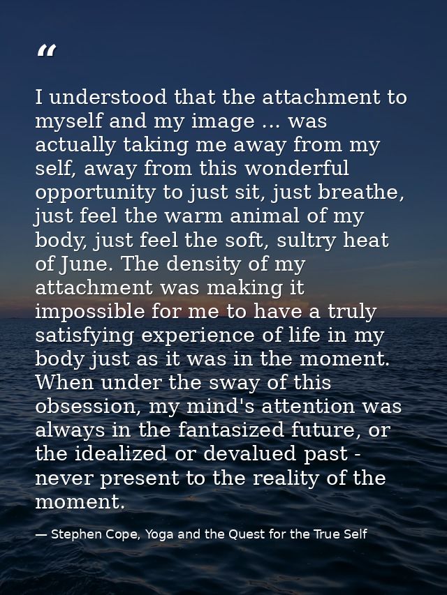 I understood that the attachment to myself and my image ... was actually taking me away from my self, away from this won — Stephen Cope, Yoga and the Quest for the True Self