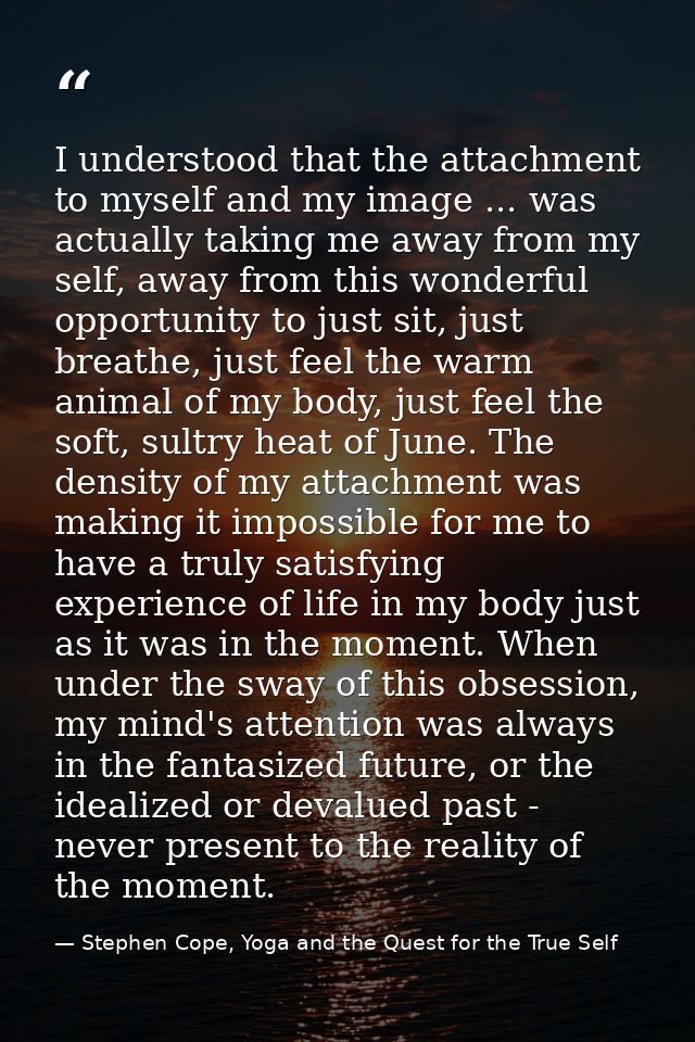 I understood that the attachment to myself and my image ... was actually taking me away from my self, away from this won — Stephen Cope, Yoga and the Quest for the True Self