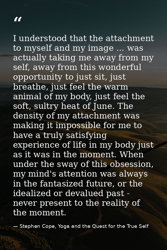 I understood that the attachment to myself and my image ... was actually taking me away from my self, away from this won — Stephen Cope, Yoga and the Quest for the True Self
