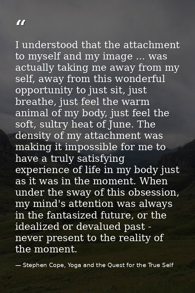I understood that the attachment to myself and my image ... was actually taking me away from my self, away from this won — Stephen Cope, Yoga and the Quest for the True Self
