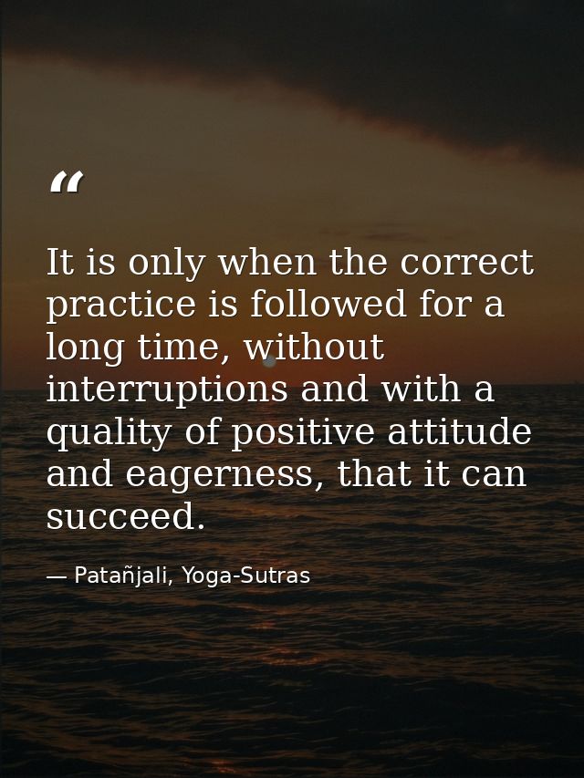 It is only when the correct practice is followed for a long time, without interruptions and with a quality of positive a — Patañjali, Yoga-Sutras