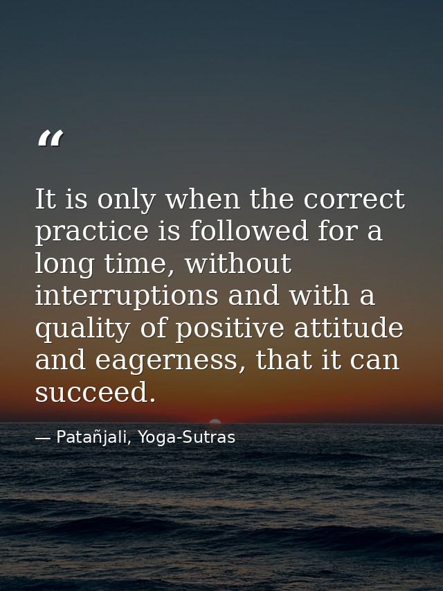 It is only when the correct practice is followed for a long time, without interruptions and with a quality of positive a — Patañjali, Yoga-Sutras