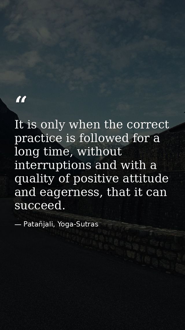 It is only when the correct practice is followed for a long time, without interruptions and with a quality of positive a — Patañjali, Yoga-Sutras