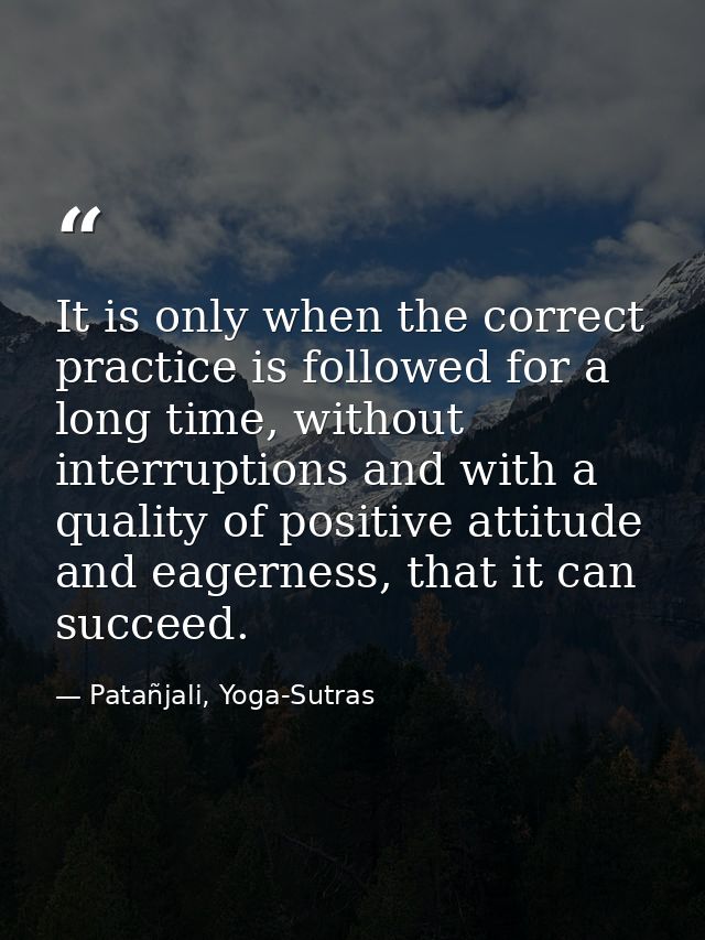 It is only when the correct practice is followed for a long time, without interruptions and with a quality of positive a — Patañjali, Yoga-Sutras