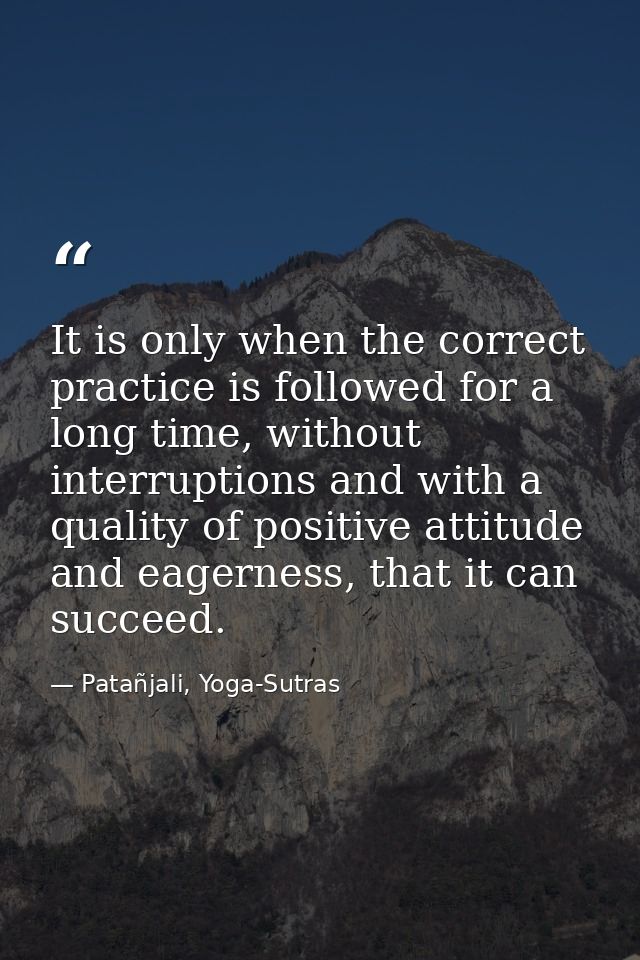 It is only when the correct practice is followed for a long time, without interruptions and with a quality of positive a — Patañjali, Yoga-Sutras