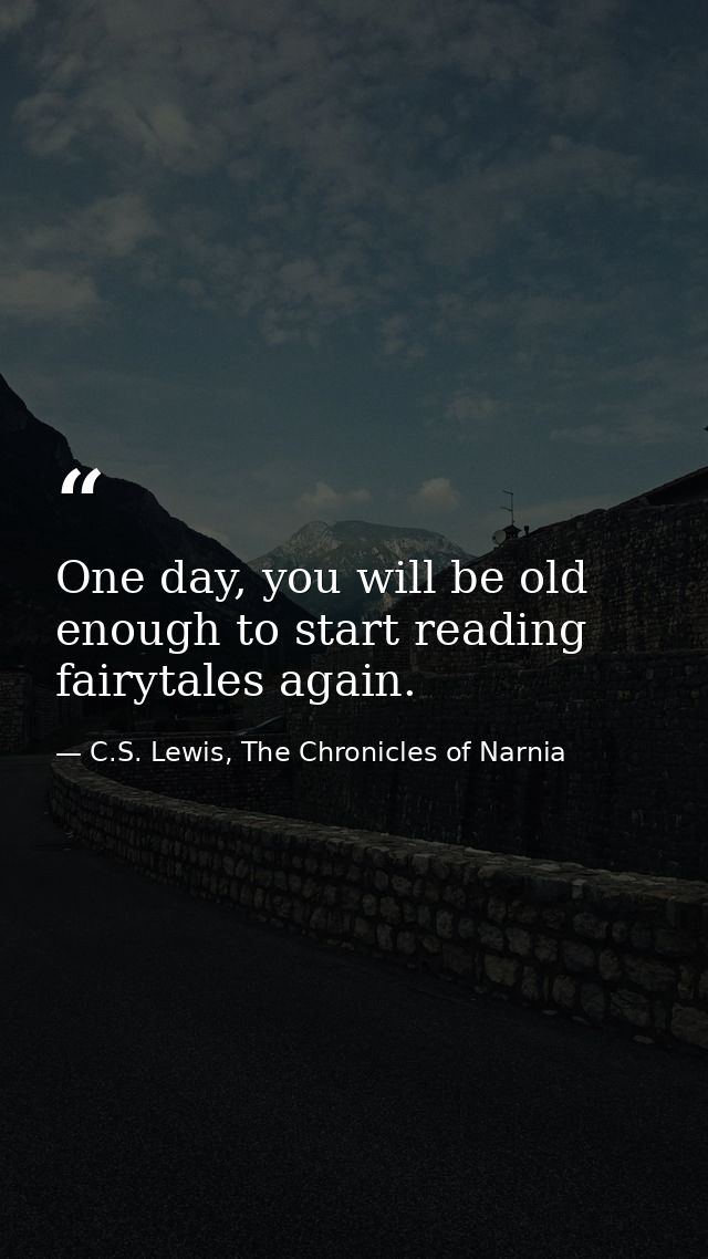 One day, you will be old enough to start reading fairytales again. — C.S. Lewis, The Chronicles of Narnia