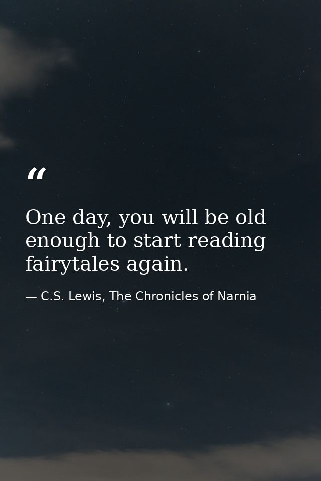 One day, you will be old enough to start reading fairytales again. — C.S. Lewis, The Chronicles of Narnia