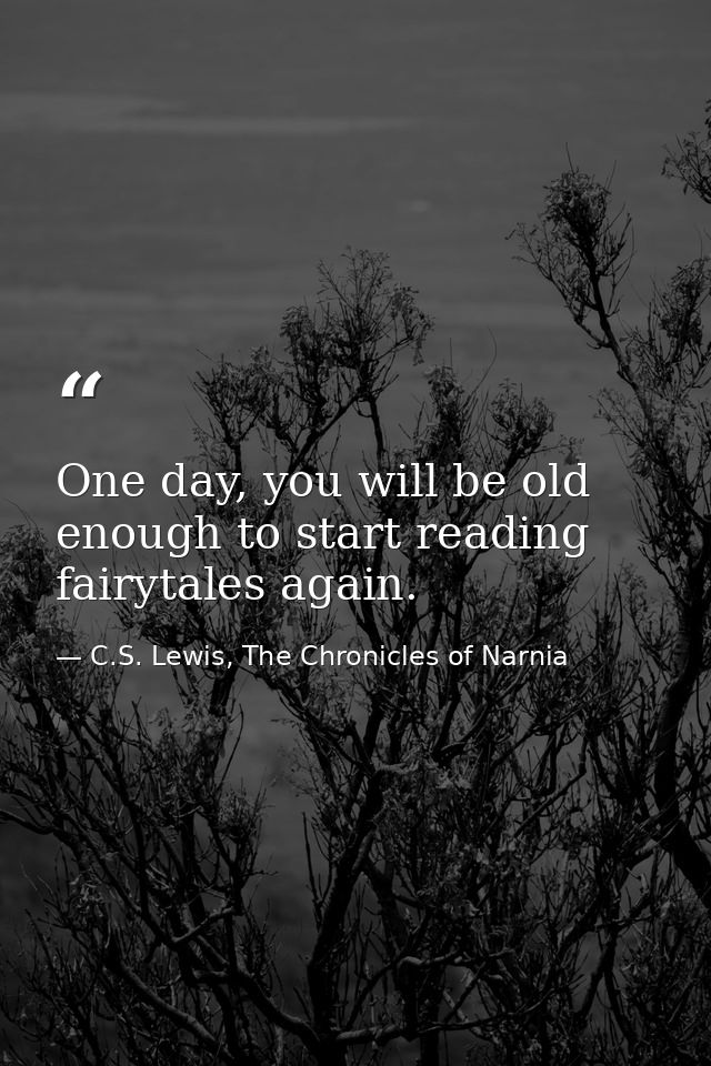 One day, you will be old enough to start reading fairytales again. — C.S. Lewis, The Chronicles of Narnia