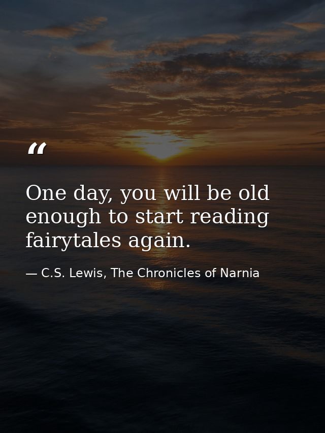 One day, you will be old enough to start reading fairytales again. — C.S. Lewis, The Chronicles of Narnia
