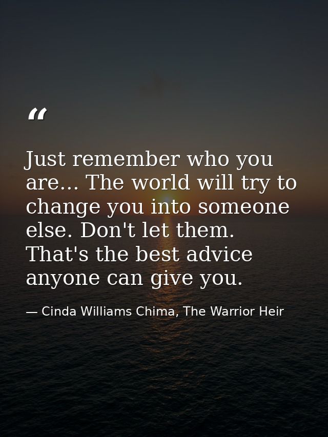 Just remember who you are... The world will try to change you into someone else. Don't let them. That's the best advice  — Cinda Williams Chima, The Warrior Heir