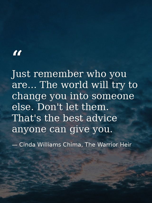 Just remember who you are... The world will try to change you into someone else. Don't let them. That's the best advice  — Cinda Williams Chima, The Warrior Heir