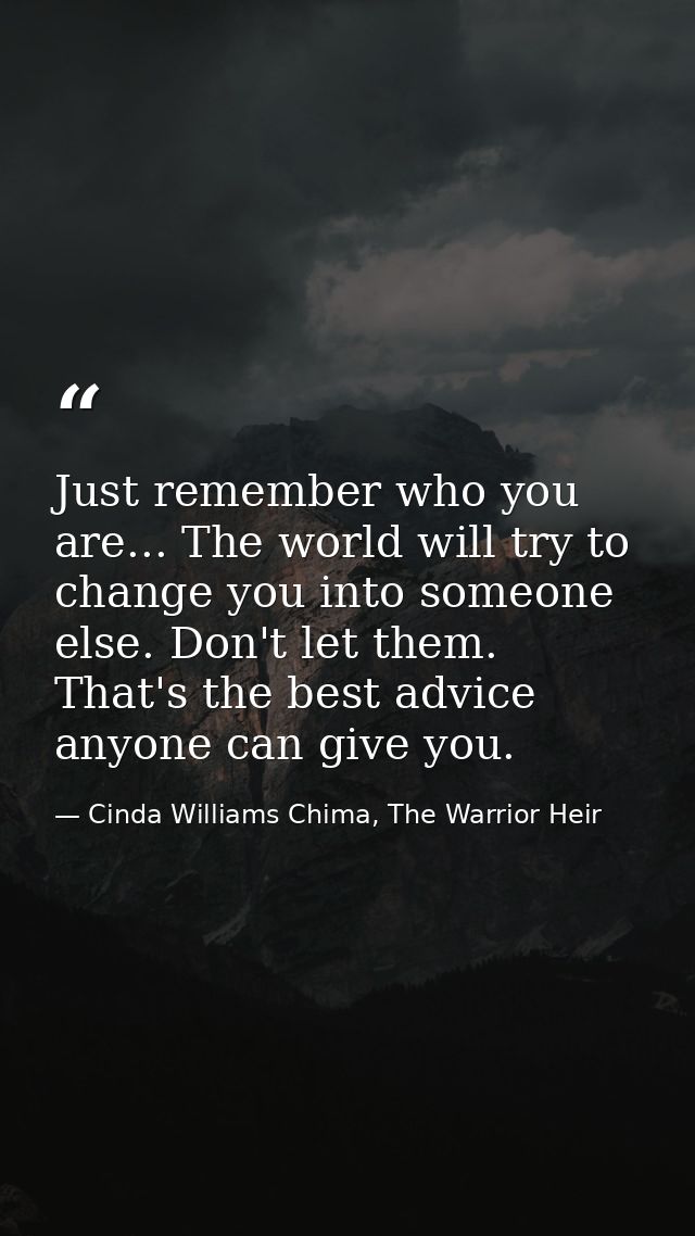 Just remember who you are... The world will try to change you into someone else. Don't let them. That's the best advice  — Cinda Williams Chima, The Warrior Heir