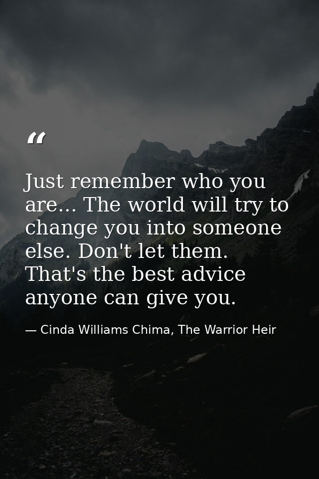Just remember who you are... The world will try to change you into someone else. Don't let them. That's the best advice  — Cinda Williams Chima, The Warrior Heir