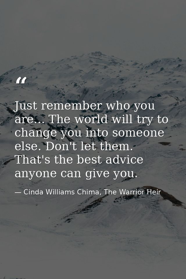 Just remember who you are... The world will try to change you into someone else. Don't let them. That's the best advice  — Cinda Williams Chima, The Warrior Heir