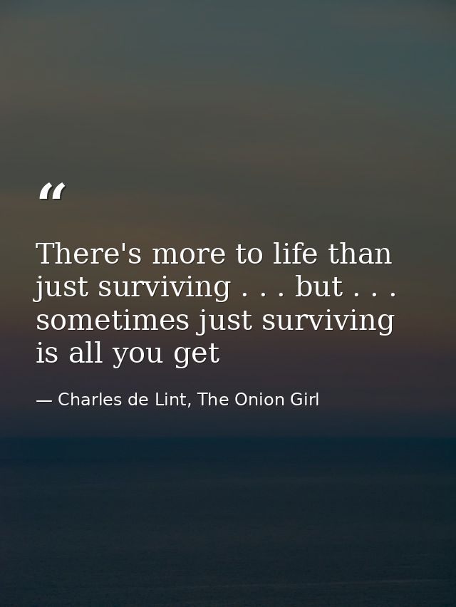 There's more to life than just surviving . . . but . . . sometimes just surviving is all you get — Charles de Lint, The Onion Girl