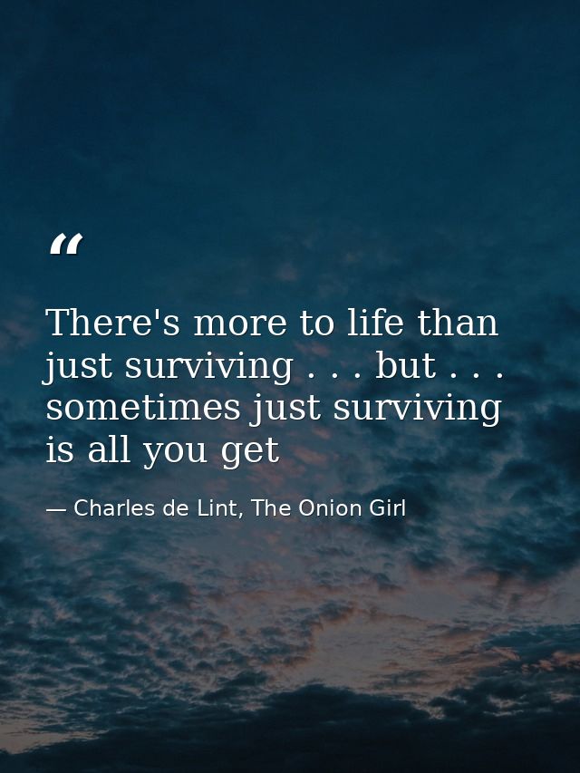 There's more to life than just surviving . . . but . . . sometimes just surviving is all you get — Charles de Lint, The Onion Girl