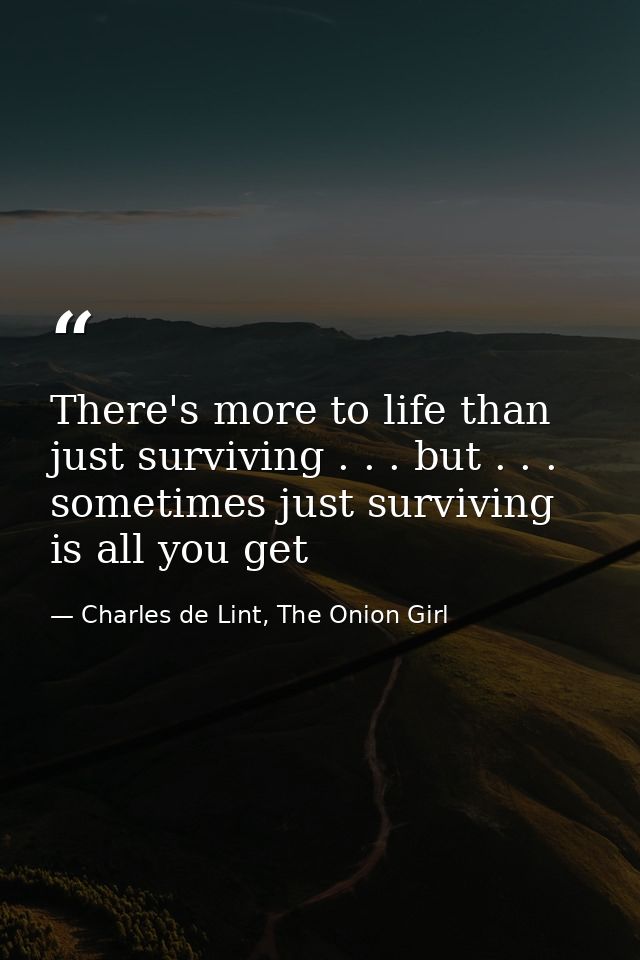 There's more to life than just surviving . . . but . . . sometimes just surviving is all you get — Charles de Lint, The Onion Girl
