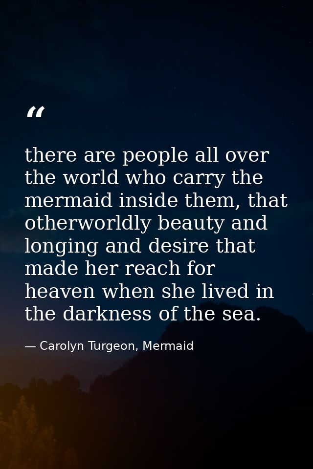 there are people all over the world who carry the mermaid inside them, that otherworldly beauty and longing and desire t — Carolyn Turgeon, Mermaid