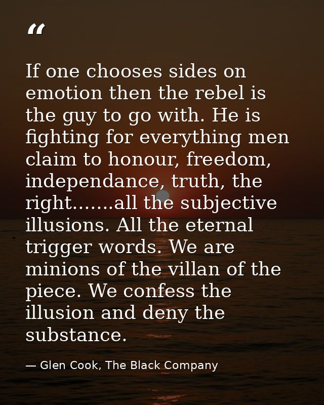 If one chooses sides on emotion then the rebel is the guy to go with. He is fighting for everything men claim to honour, — Glen Cook, The Black Company