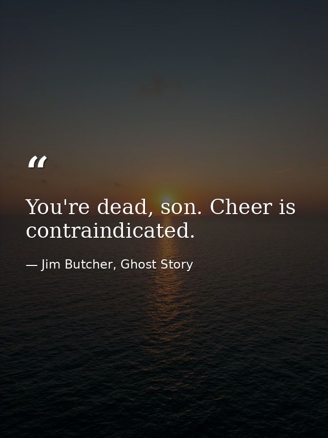 You're dead, son. Cheer is contraindicated. — Jim Butcher, Ghost Story