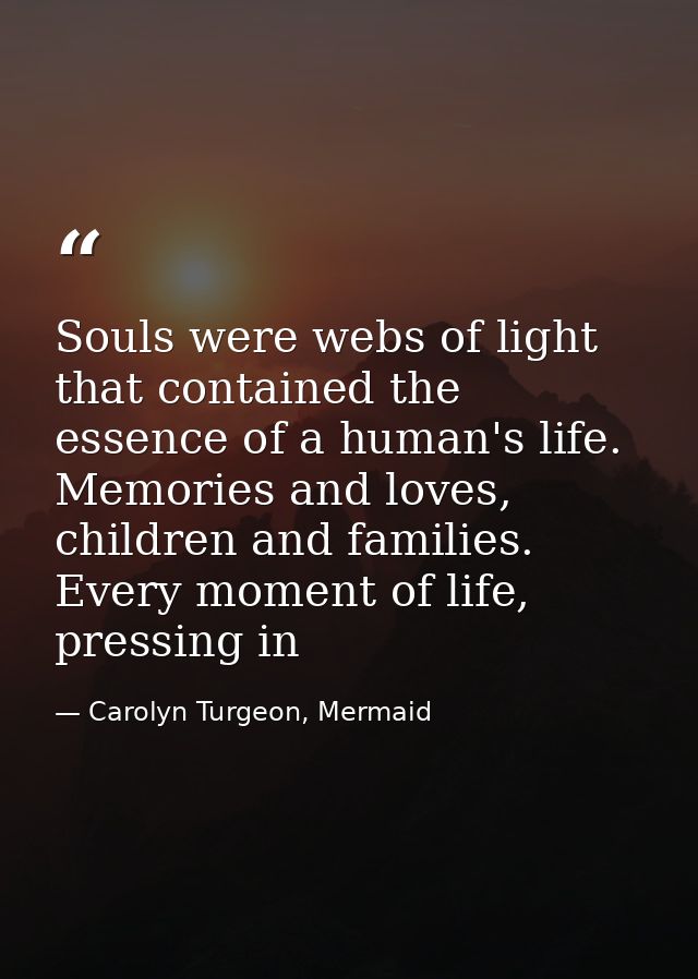 Souls were webs of light that contained the essence of a human's life. Memories and loves, children and families. Every  — Carolyn Turgeon, Mermaid