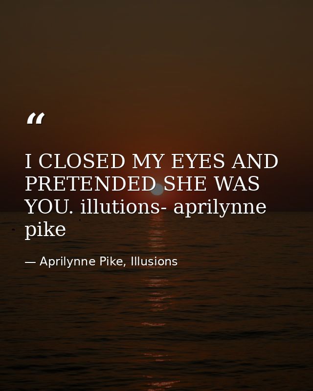 I CLOSED MY EYES AND PRETENDED SHE WAS YOU. illutions- aprilynne pike — Aprilynne Pike, Illusions