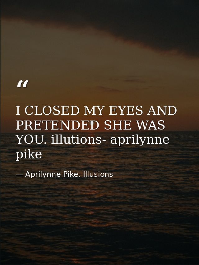I CLOSED MY EYES AND PRETENDED SHE WAS YOU. illutions- aprilynne pike — Aprilynne Pike, Illusions