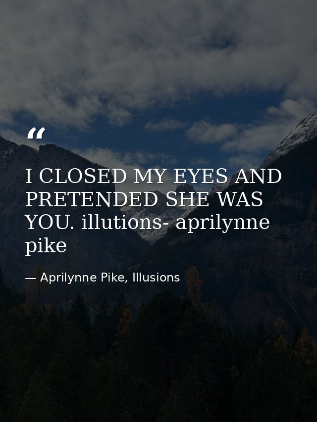 I CLOSED MY EYES AND PRETENDED SHE WAS YOU. illutions- aprilynne pike — Aprilynne Pike, Illusions