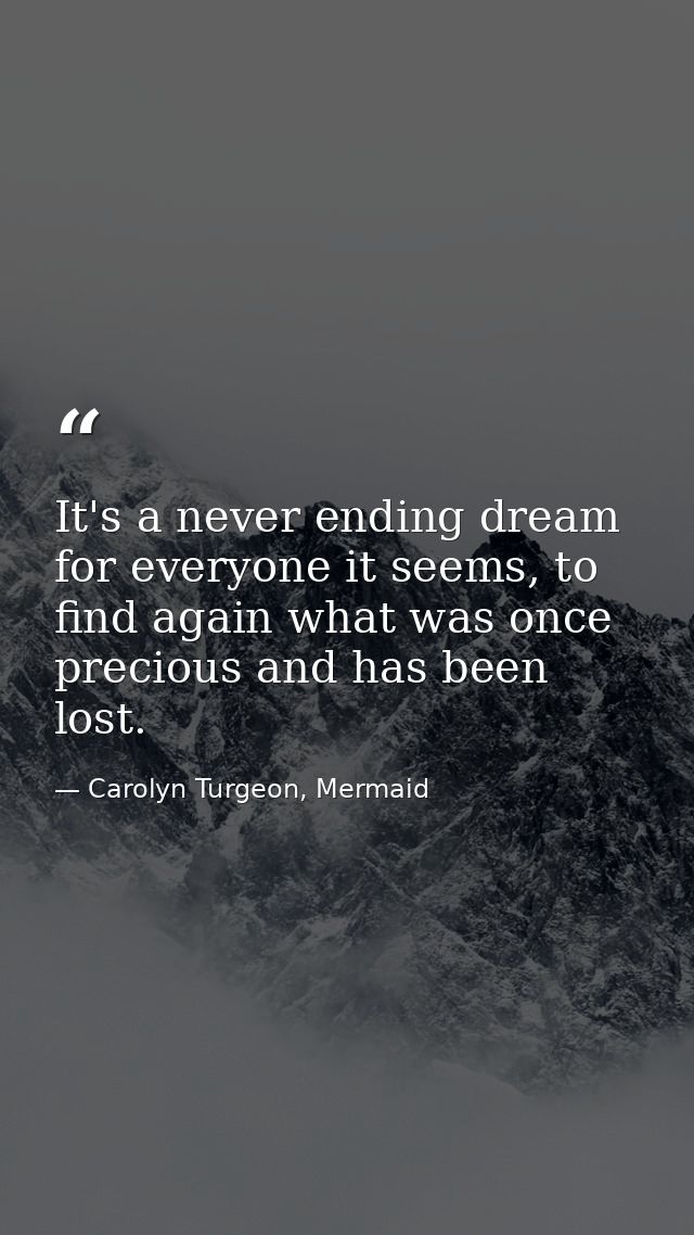 It's a never ending dream for everyone it seems, to find again what was once precious and has been lost. — Carolyn Turgeon, Mermaid