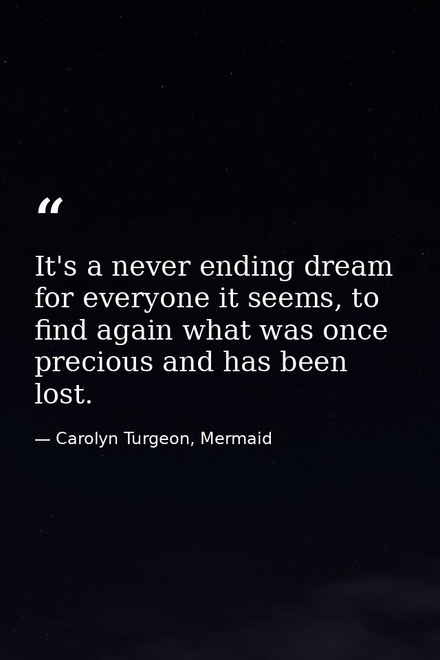 It's a never ending dream for everyone it seems, to find again what was once precious and has been lost. — Carolyn Turgeon, Mermaid